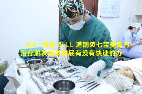 🌴 想知 🐈 道铜陵七宝美髯丹治疗脱发掉发到底有没有快速的办法